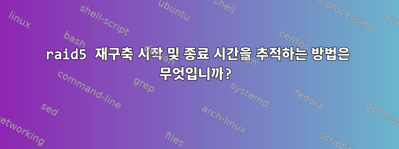 raid5 재구축 시작 및 종료 시간을 추적하는 방법은 무엇입니까?