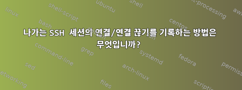 나가는 SSH 세션의 연결/연결 끊기를 기록하는 방법은 무엇입니까?