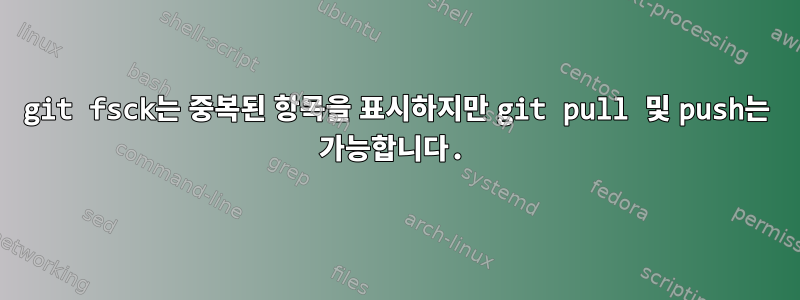 git fsck는 중복된 항목을 표시하지만 git pull 및 push는 가능합니다.