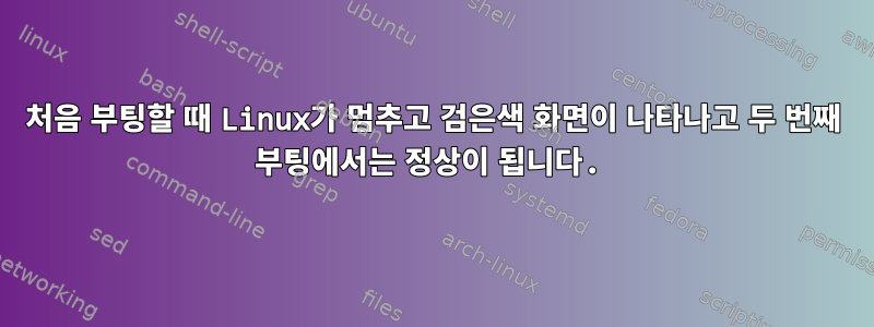 처음 부팅할 때 Linux가 멈추고 검은색 화면이 나타나고 두 번째 부팅에서는 정상이 됩니다.