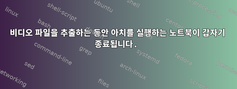 비디오 파일을 추출하는 동안 아치를 실행하는 노트북이 갑자기 종료됩니다.