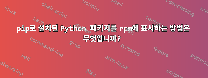 pip로 설치된 Python 패키지를 rpm에 표시하는 방법은 무엇입니까?