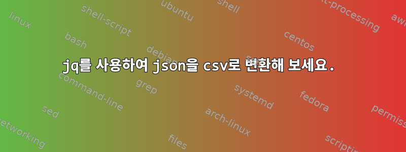 jq를 사용하여 json을 csv로 변환해 보세요.