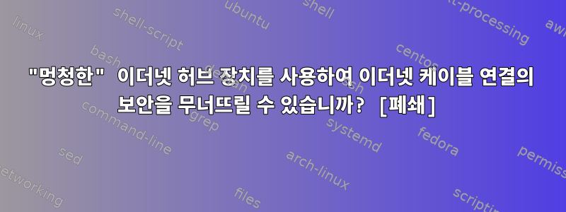 "멍청한" 이더넷 허브 장치를 사용하여 이더넷 케이블 연결의 보안을 무너뜨릴 수 있습니까? [폐쇄]