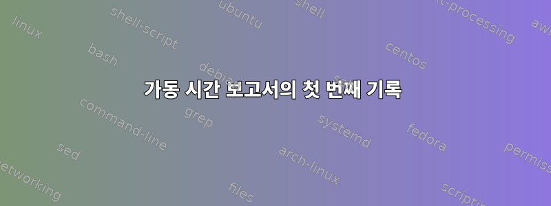 가동 시간 보고서의 첫 번째 기록