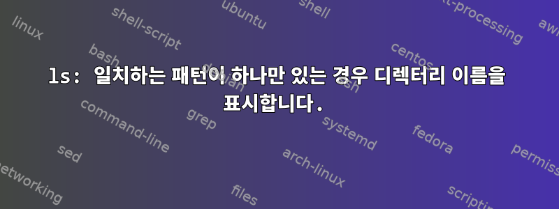 ls: 일치하는 패턴이 하나만 있는 경우 디렉터리 이름을 표시합니다.