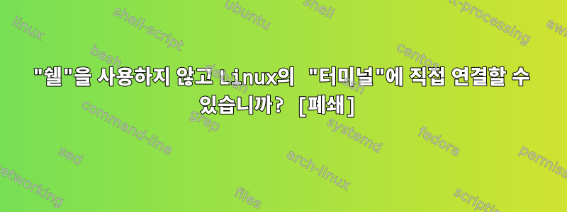 "쉘"을 사용하지 않고 Linux의 "터미널"에 직접 연결할 수 있습니까? [폐쇄]