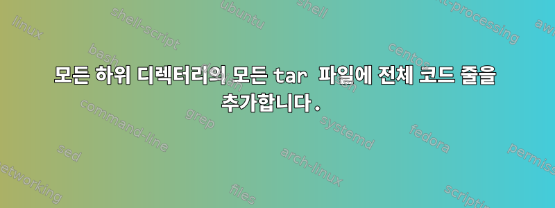 모든 하위 디렉터리의 모든 tar 파일에 전체 코드 줄을 추가합니다.