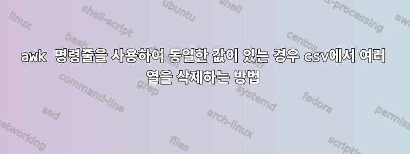 awk 명령줄을 사용하여 동일한 값이 있는 경우 csv에서 여러 열을 삭제하는 방법