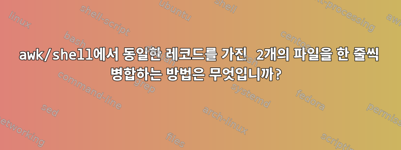 awk/shell에서 동일한 레코드를 가진 2개의 파일을 한 줄씩 병합하는 방법은 무엇입니까?