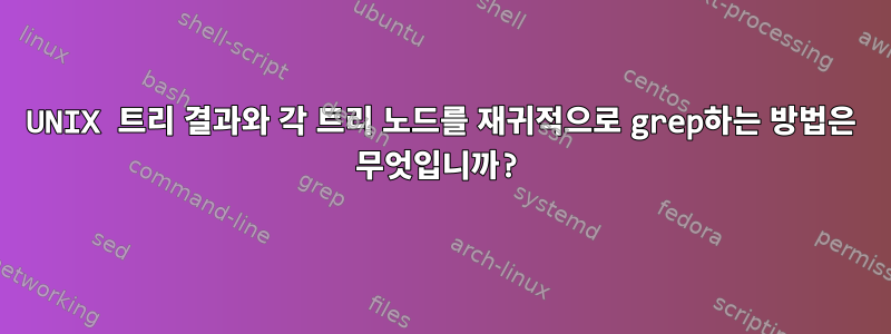 UNIX 트리 결과와 각 트리 노드를 재귀적으로 grep하는 방법은 무엇입니까?