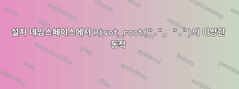 설치 네임스페이스에서 Pivot_root(".", ".")의 이상한 동작