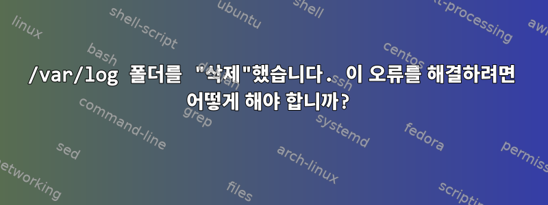 /var/log 폴더를 "삭제"했습니다. 이 오류를 해결하려면 어떻게 해야 합니까?