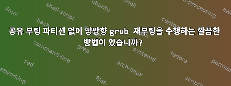 공유 부팅 파티션 없이 양방향 grub 재부팅을 수행하는 깔끔한 방법이 있습니까?