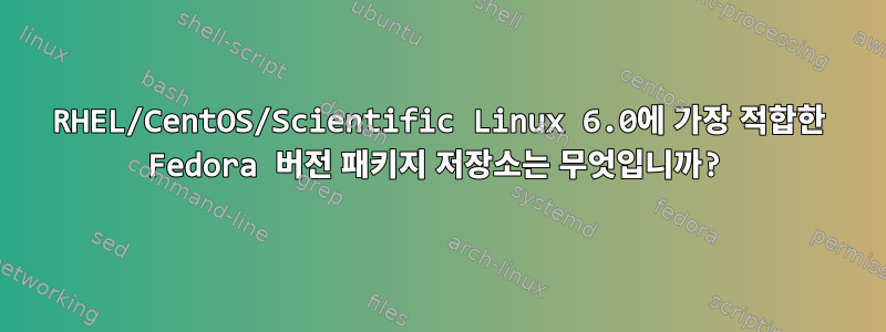 RHEL/CentOS/Scientific Linux 6.0에 가장 적합한 Fedora 버전 패키지 저장소는 무엇입니까?