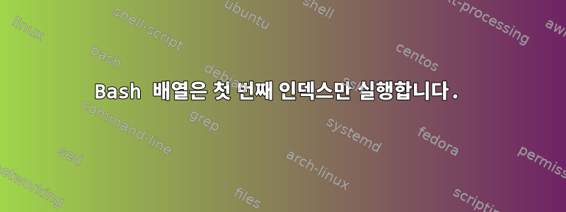 Bash 배열은 첫 번째 인덱스만 실행합니다.