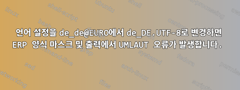 언어 설정을 de_de@EURO에서 de_DE.UTF-8로 변경하면 ERP 양식 마스크 및 출력에서 ​​UMLAUT 오류가 발생합니다.