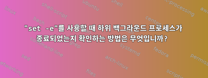 "set -e"를 사용할 때 하위 백그라운드 프로세스가 종료되었는지 확인하는 방법은 무엇입니까?