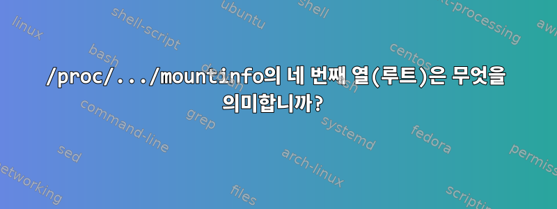 /proc/.../mountinfo의 네 번째 열(루트)은 무엇을 의미합니까?