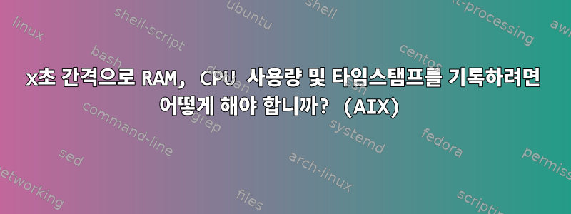 x초 간격으로 RAM, CPU 사용량 및 타임스탬프를 기록하려면 어떻게 해야 합니까? (AIX)