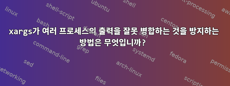 xargs가 여러 프로세스의 출력을 잘못 병합하는 것을 방지하는 방법은 무엇입니까?