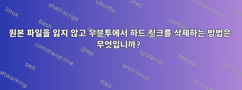 원본 파일을 잃지 않고 우분투에서 하드 링크를 삭제하는 방법은 무엇입니까?