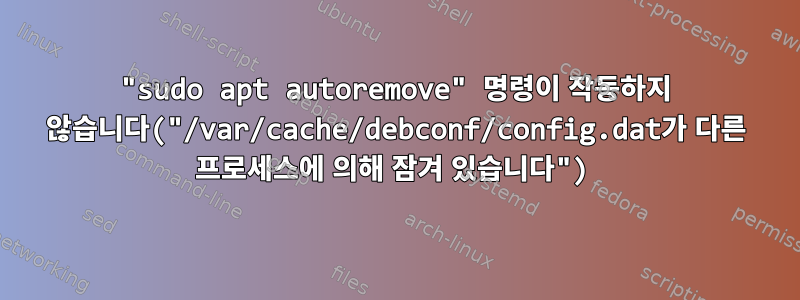 "sudo apt autoremove" 명령이 작동하지 않습니다("/var/cache/debconf/config.dat가 다른 프로세스에 의해 잠겨 있습니다")