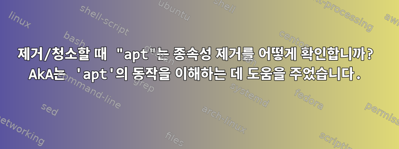 제거/청소할 때 "apt"는 종속성 제거를 어떻게 확인합니까? AkA는 'apt'의 동작을 이해하는 데 도움을 주었습니다.