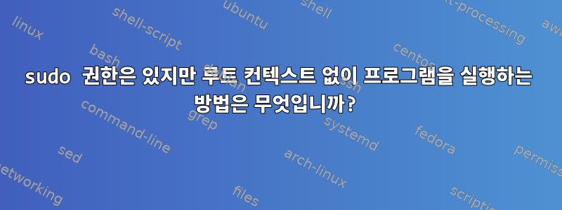 sudo 권한은 있지만 루트 컨텍스트 없이 프로그램을 실행하는 방법은 무엇입니까?