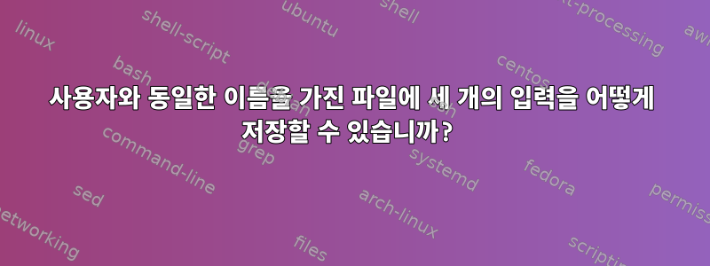 사용자와 동일한 이름을 가진 파일에 세 개의 입력을 어떻게 저장할 수 있습니까?