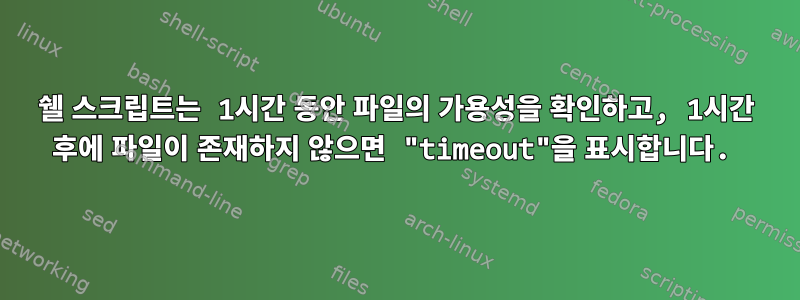 쉘 스크립트는 1시간 동안 파일의 가용성을 확인하고, 1시간 후에 파일이 존재하지 않으면 "timeout"을 표시합니다.