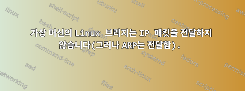 가상 머신의 Linux 브리지는 IP 패킷을 전달하지 않습니다(그러나 ARP는 전달함).