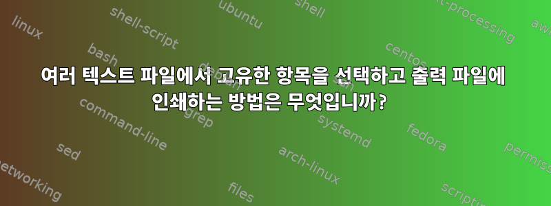 여러 텍스트 파일에서 고유한 항목을 선택하고 출력 파일에 인쇄하는 방법은 무엇입니까?