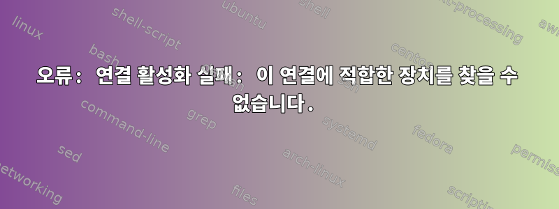 오류: 연결 활성화 실패: 이 연결에 적합한 장치를 찾을 수 없습니다.