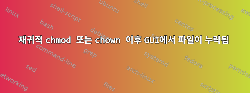 재귀적 chmod 또는 chown 이후 GUI에서 파일이 누락됨