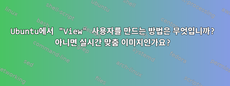 Ubuntu에서 "View" 사용자를 만드는 방법은 무엇입니까? 아니면 실시간 맞춤 이미지인가요?