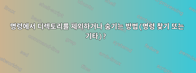 명령에서 디렉토리를 제외하거나 숨기는 방법(명령 찾기 또는 기타)?