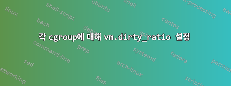 각 cgroup에 대해 vm.dirty_ratio 설정