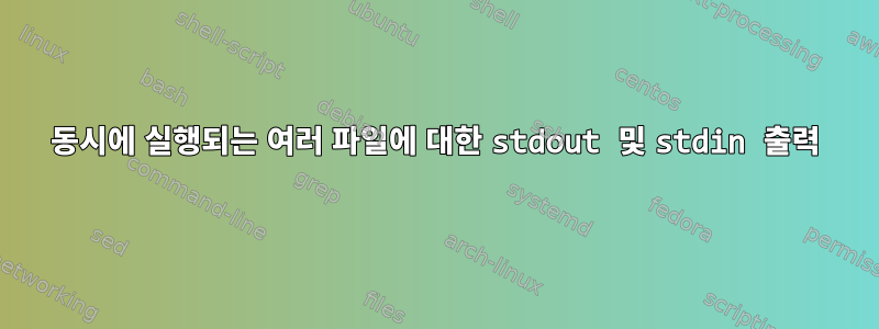 동시에 실행되는 여러 파일에 대한 stdout 및 stdin 출력