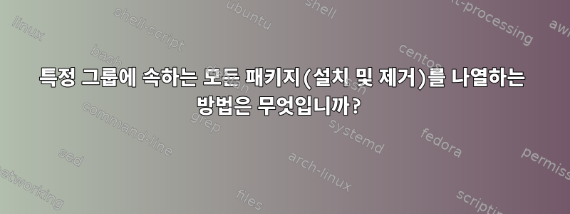 특정 그룹에 속하는 모든 패키지(설치 및 제거)를 나열하는 방법은 무엇입니까?