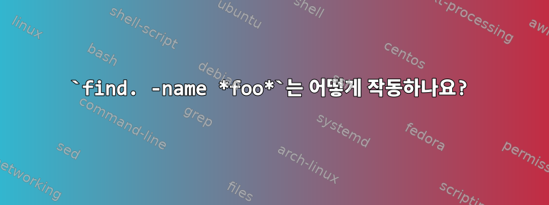 `find. -name *foo*`는 어떻게 작동하나요?