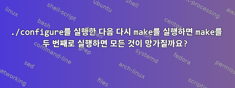 ./configure를 실행한 다음 다시 make를 실행하면 make를 두 번째로 실행하면 모든 것이 망가질까요?