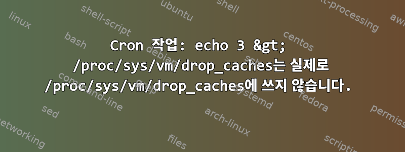 Cron 작업: echo 3 &gt; /proc/sys/vm/drop_caches는 실제로 /proc/sys/vm/drop_caches에 쓰지 않습니다.