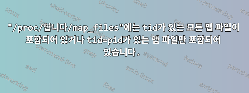 "/proc/입니다/map_files"에는 tid가 있는 모든 맵 파일이 포함되어 있거나 tid=pid가 있는 맵 파일만 포함되어 있습니다.