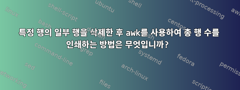 특정 행의 일부 행을 삭제한 후 awk를 사용하여 총 행 수를 인쇄하는 방법은 무엇입니까?