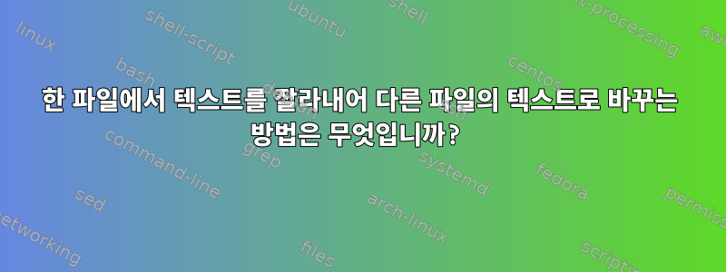 한 파일에서 텍스트를 잘라내어 다른 파일의 텍스트로 바꾸는 방법은 무엇입니까?