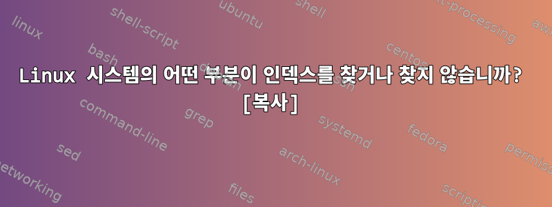 Linux 시스템의 어떤 부분이 인덱스를 찾거나 찾지 않습니까? [복사]