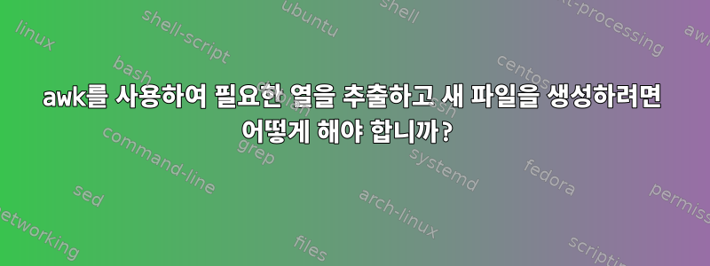 awk를 사용하여 필요한 열을 추출하고 새 파일을 생성하려면 어떻게 해야 합니까?