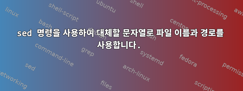 sed 명령을 사용하여 대체할 문자열로 파일 이름과 경로를 사용합니다.