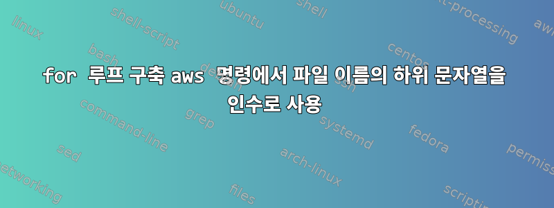 for 루프 구축 aws 명령에서 파일 이름의 하위 문자열을 인수로 사용